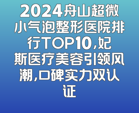 2024舟山超微小气泡整形医院排行TOP10，妃斯医疗美容引领风潮，口碑实力双认证