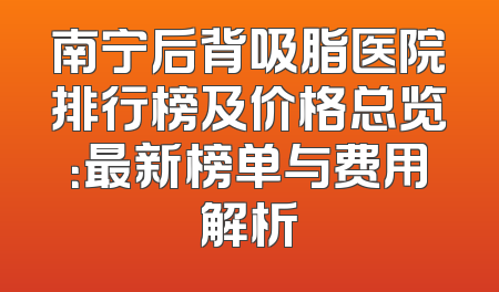 南宁后背吸脂医院排行榜及价格总览：最新榜单与费用解析