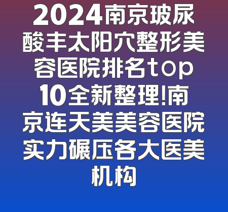 2024南京玻尿酸丰太阳穴整形美容医院排名top10全新整理！南京连天美美容医院实力碾压各大医美机构
