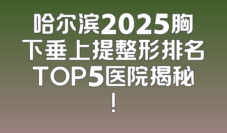 哈尔滨2025胸下垂上提整形排名TOP5医院揭秘！