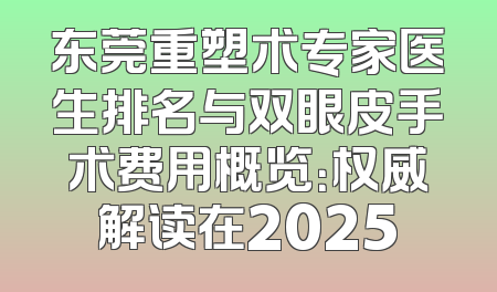 东莞重塑术专家医生排名与双眼皮手术费用概览：权威解读在2025