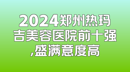 2024郑州热玛吉美容医院前十强，盛满意度高