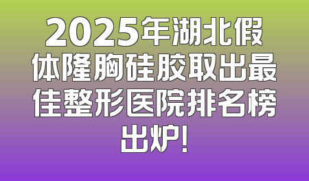 2025年湖北假体隆胸硅胶取出最佳整形医院排名榜出炉！