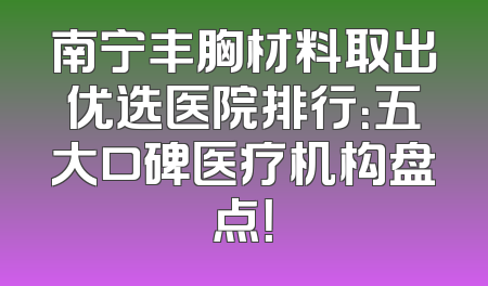 南宁丰胸材料取出优选医院排行：五大口碑医疗机构盘点！