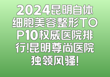 2024昆明自体细胞美容整形TOP10权威医院排行！昆明尊尚医院独领风骚！