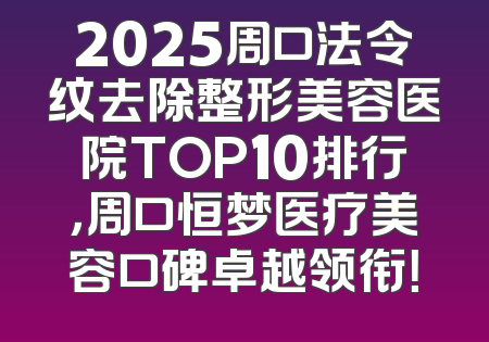 2025周口法令纹去除整形美容医院TOP10排行，周口恒梦医疗美容口碑卓越领衔！