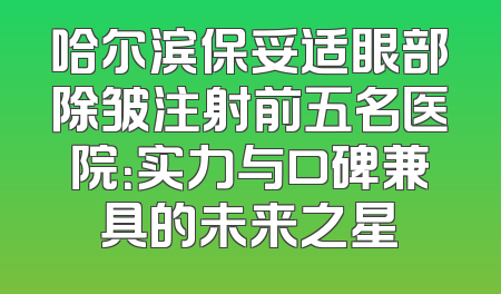 哈尔滨保妥适眼部除皱注射前五名医院：实力与口碑兼具的未来之星