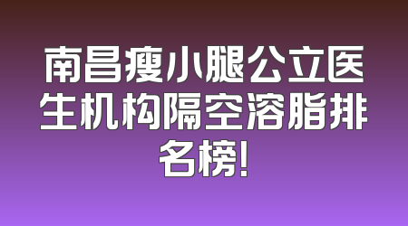 南昌瘦小腿公立医生机构隔空溶脂排名榜！