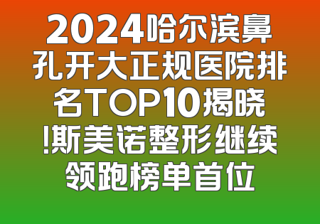 2024哈尔滨鼻孔开大正规医院排名TOP10揭晓！斯美诺整形继续领跑榜单首位