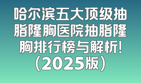 哈尔滨五大顶级抽脂隆胸医院抽脂隆胸排行榜与解析！（2025版）