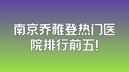 南京乔雅登热门医院排行前五!