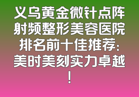 义乌黄金微针点阵射频整形美容医院排名前十佳推荐：美时美刻实力卓越！
