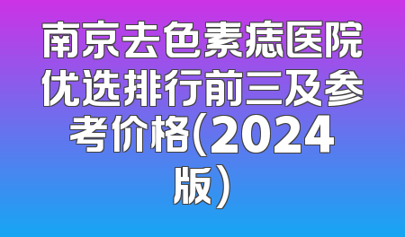 南京去色素痣医院优选排行前三及参考价格（2024版）