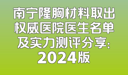 南宁隆胸材料取出权威医院医生名单及实力测评分享：2024版