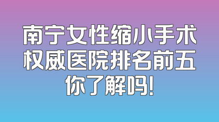 南宁女性缩小手术权威医院排名前五你了解吗！