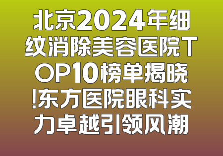 北京2024年细纹消除美容医院TOP10榜单揭晓！东方医院眼科实力卓越引领风潮