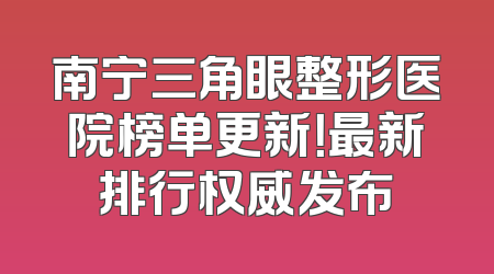 南宁三角眼整形医院榜单更新！最新排行权威发布