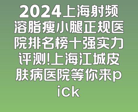 2024上海射频溶脂瘦小腿正规医院排名榜十强实力评测！上海江城皮肤病医院等你来pick