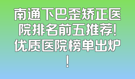 南通下巴歪矫正医院排名前五推荐！优质医院榜单出炉！
