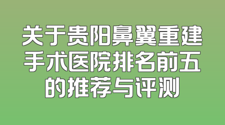 关于贵阳鼻翼重建手术医院排名前五的推荐与评测