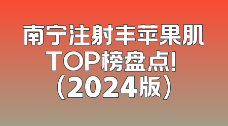 南宁注射丰苹果肌TOP榜盘点! (2024版)