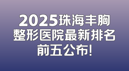 2025珠海丰胸整形医院最新排名前五公布！