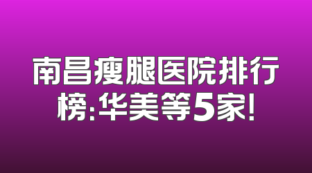 南昌瘦腿医院排行榜：华美等5家！