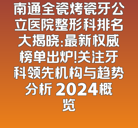 南通全瓷烤瓷牙公立医院整形科排名大揭晓：最新权威榜单出炉！关注牙科领先机构与趋势分析 2024概览