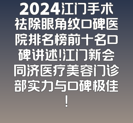 2024江门手术祛除眼角纹口碑医院排名榜前十名口碑讲述！江门新会同济医疗美容门诊部实力与口碑极佳！