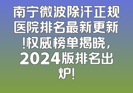 南宁微波除汗正规医院排名最新更新！权威榜单揭晓，2024版排名出炉！