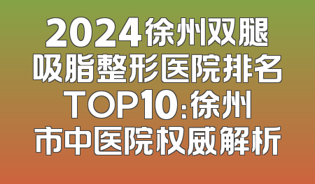 2024徐州双腿吸脂整形医院排名TOP10：徐州市中医院权威解析