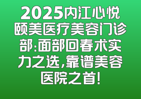 2025内江心悦颐美医疗美容门诊部：面部回春术实力之选，靠谱美容医院之首！