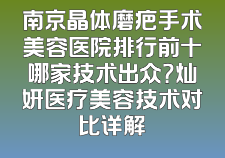南京晶体磨疤手术美容医院排行前十哪家技术出众？灿妍医疗美容技术对比详解