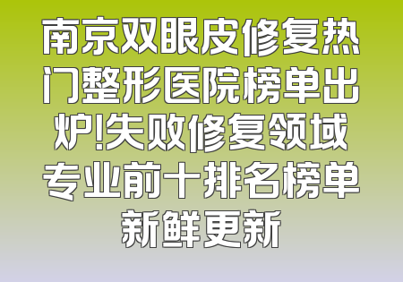 南京双眼皮修复热门整形医院榜单出炉！失败修复领域专业前十排名榜单新鲜更新
