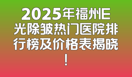 2025年福州E光除皱热门医院排行榜及价格表揭晓！
