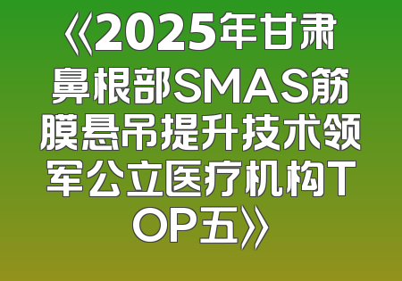 《2025年甘肃鼻根部SMAS筋膜悬吊提升技术领军公立医疗机构TOP五》