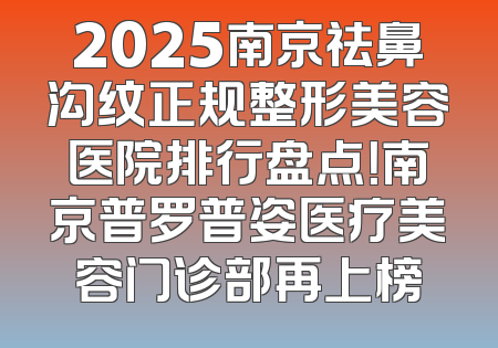 2025南京祛鼻沟纹正规整形美容医院排行盘点！南京普罗普姿医疗美容门诊部再上榜