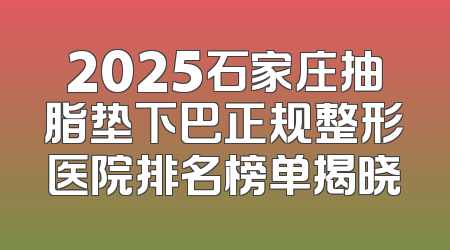 2025石家庄抽脂垫下巴正规整形医院排名榜单揭晓