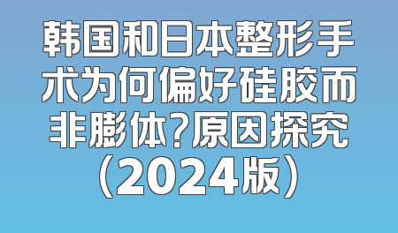 韩国和日本整形手术为何偏好硅胶而非膨体？原因探究（2024版）