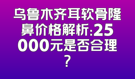 乌鲁木齐耳软骨隆鼻价格解析：25000元是否合理？