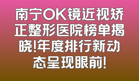 南宁OK镜近视矫正整形医院榜单揭晓！年度排行新动态呈现眼前！