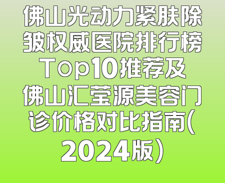 佛山光动力紧肤除皱权威医院排行榜Top10推荐及佛山汇莹源美容门诊价格对比指南（2024版）
