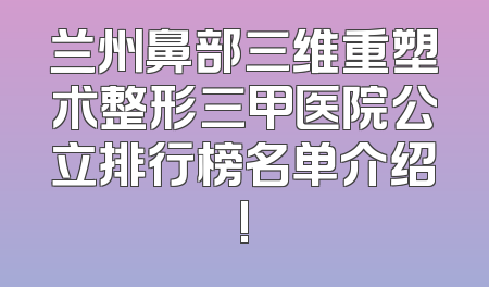 兰州鼻部三维重塑术整形三甲医院公立排行榜名单介绍!