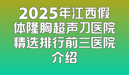 2025年江西假体隆胸超声刀医院精选排行前三医院介绍