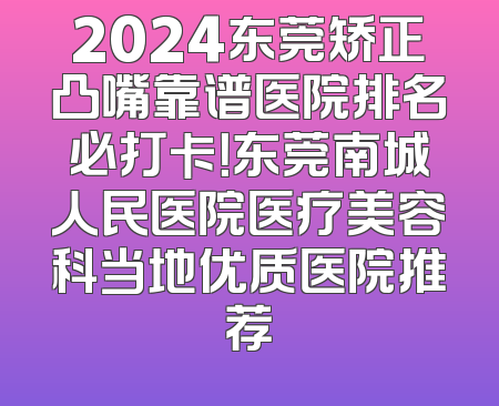2024东莞矫正凸嘴靠谱医院排名必打卡！东莞南城人民医院医疗美容科当地优质医院推荐