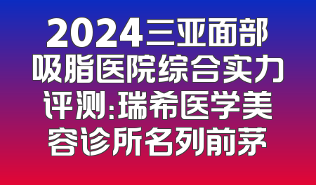2024三亚面部吸脂医院综合实力评测：瑞希医学美容诊所名列前茅