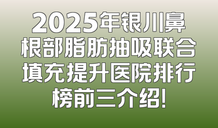 2025年银川鼻根部脂肪抽吸联合填充提升医院排行榜前三介绍！