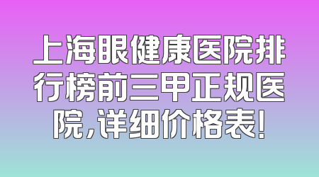上海眼健康医院排行榜前三甲正规医院，详细价格表！