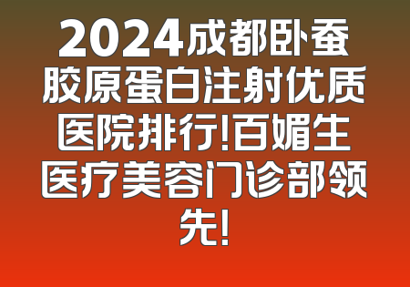 2024成都卧蚕胶原蛋白注射优质医院排行！百媚生医疗美容门诊部领先！