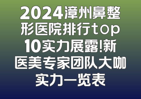 2024漳州鼻整形医院排行top10实力展露！新医美专家团队大咖实力一览表
